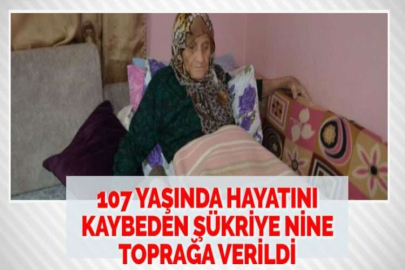 107 YAŞINDA HAYATINI KAYBEDEN ŞÜKRİYE NİNE TOPRAĞA VERİLDİ