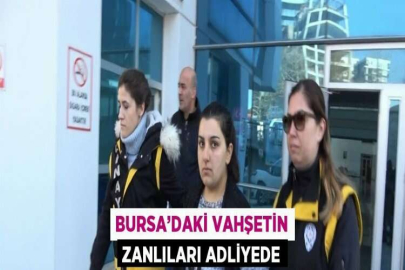 BURSA’DAKİ VAHŞETİN ZANLILARI ADLİYEDE