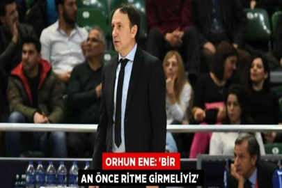 ORHUN ENE: 'BİR AN ÖNCE RİTME GİRMELİYİZ'