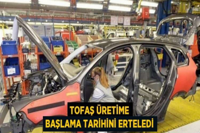 TOFAŞ ÜRETİME BAŞLAMA TARİHİNİ ERTELEDİ