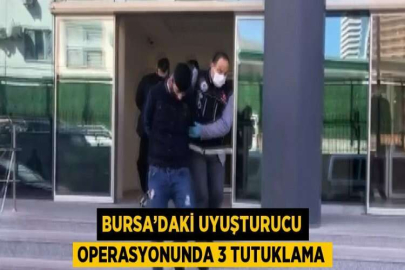 BURSA’DAKİ UYUŞTURUCU OPERASYONUNDA 3 TUTUKLAMA