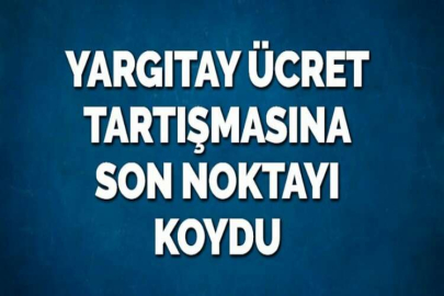 YARGITAY ÜCRET TARTIŞMASINA SON NOKTAYI KOYDU