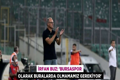 İRFAN BUZ: 'BURSASPOR OLARAK BURALARDA OLMAMAMIZ GEREKİYOR'