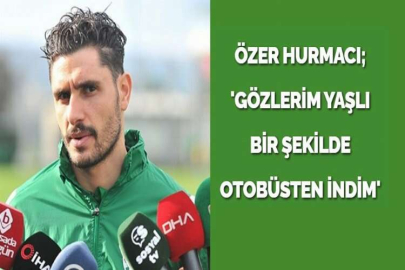 ÖZER HURMACI; 'GÖZLERİM YAŞLI BİR ŞEKİLDE OTOBÜSTEN İNDİM'