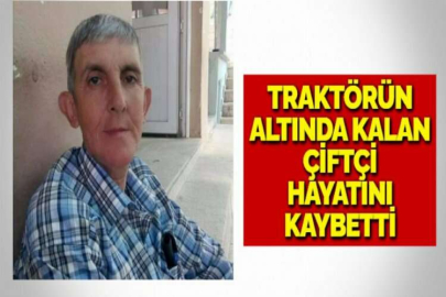 TRAKTÖRÜN ALTINDA KALAN ÇİFTÇİ HAYATINI KAYBETTİ