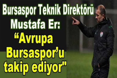 Bursaspor Teknik Direktörü Mustafa Er: “Avrupa Bursaspor’u takip ediyor