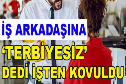 Mesai arkadaşına ‘terbiyesiz’ dedi işten kovuldu