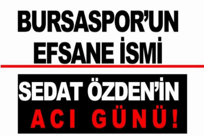 Bursaspor’un efsane ismi Sedat Özden’in acı günü