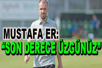 Mustafa Er: “Son derece üzgünüz”