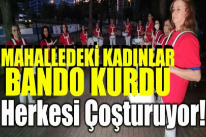 Mahalledeki kadınlar bando kurdu herkesi coşturuyor