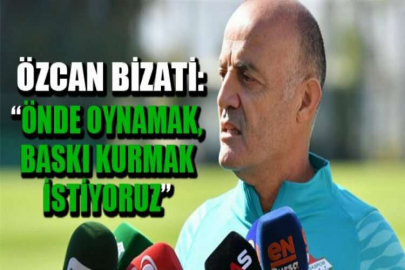 Özcan Bizati: “Önde oynamak, baskı kurmak istiyoruz”