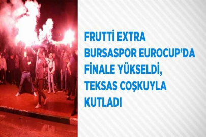 FRUTTİ EXTRA BURSASPOR EUROCUP’DA FİNALE YÜKSELDİ, TEKSAS COŞKUYLA KUTLADI