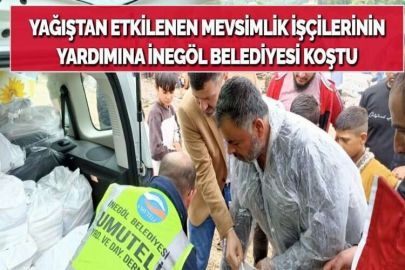 YAĞIŞTAN ETKİLENEN MEVSİMLİK İŞÇİLERİNİN YARDIMINA İNEGÖL BELEDİYESİ KOŞTU