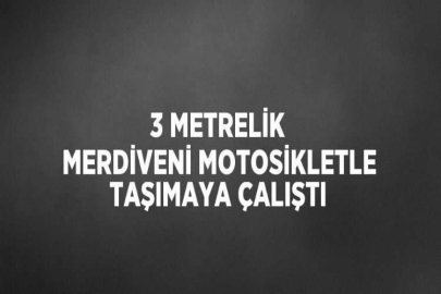 3 METRELİK MERDİVENİ MOTOSİKLETLE TAŞIMAYA ÇALIŞTI