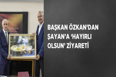 BAŞKAN ÖZKAN’DAN ŞAYAN’A ‘HAYIRLI OLSUN’ ZİYARETİ