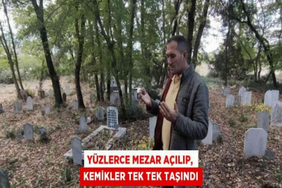 YÜZLERCE MEZAR AÇILIP, KEMİKLER TEK TEK TAŞINDI