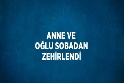 ANNE VE OĞLU SOBADAN ZEHİRLENDİ