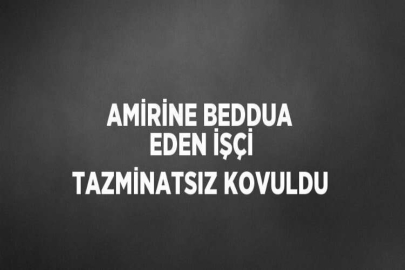 AMİRİNE BEDDUA EDEN İŞÇİ TAZMİNATSIZ KOVULDU