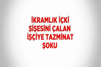 İKRAMLIK İÇKİ ŞİŞESİNİ ÇALAN İŞÇİYE TAZMİNAT ŞOKU