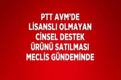 PTT AVM’DE LİSANSLI OLMAYAN CİNSEL DESTEK ÜRÜNÜ SATILMASI MECLİS GÜNDEMİNDE