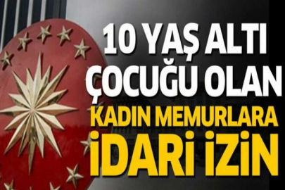 10 yaş ve altı çocuğu bulunan kamu çalışanı kadınlara idari izin imkanı