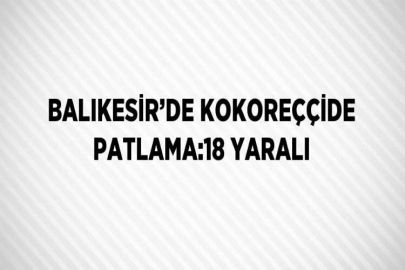 BALIKESİR’DE KOKOREÇÇİDE PATLAMA:18 YARALI