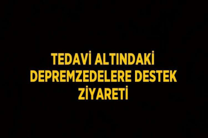 TEDAVİ ALTINDAKİ DEPREMZEDELERE DESTEK ZİYARETİ