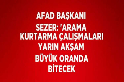 AFAD BAŞKANI SEZER: 'ARAMA KURTARMA ÇALIŞMALARI YARIN AKŞAM BÜYÜK ORANDA BİTECEK