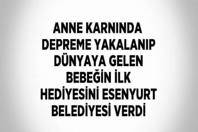 ANNE KARNINDA DEPREME YAKALANIP DÜNYAYA GELEN BEBEĞİN İLK HEDİYESİNİ ESENYURT BELEDİYESİ VERDİ