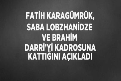 FATİH KARAGÜMRÜK, SABA LOBZHANİDZE VE BRAHİM DARRİ’Yİ KADROSUNA KATTIĞINI AÇIKLADI