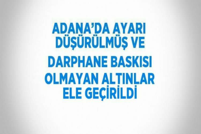 ADANA’DA AYARI DÜŞÜRÜLMÜŞ VE DARPHANE BASKISI OLMAYAN ALTINLAR ELE GEÇİRİLDİ