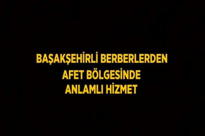 BAŞAKŞEHİRLİ BERBERLERDEN AFET BÖLGESİNDE ANLAMLI HİZMET