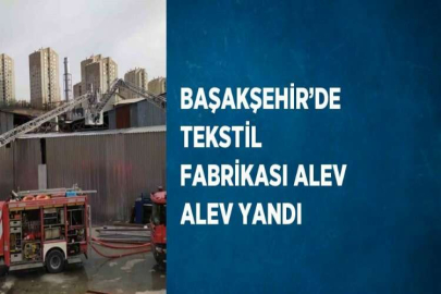 BAŞAKŞEHİR’DE TEKSTİL FABRİKASI ALEV ALEV YANDI