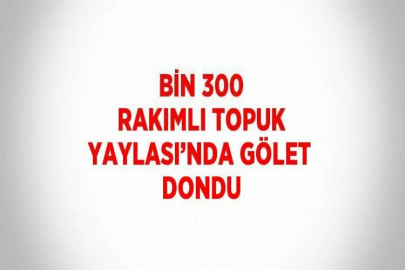 BİN 300 RAKIMLI TOPUK YAYLASI’NDA GÖLET DONDU