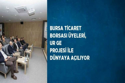 BURSA TİCARET BORSASI ÜYELERİ, UR GE PROJESİ İLE DÜNYAYA AÇILIYOR