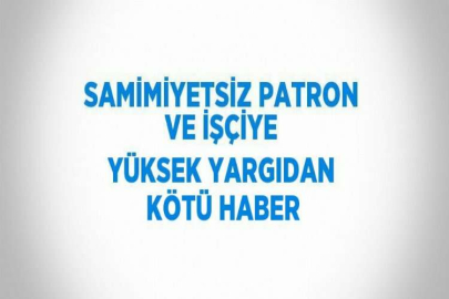 SAMİMİYETSİZ PATRON VE İŞÇİYE YÜKSEK YARGIDAN KÖTÜ HABER