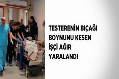 TESTERENİN BIÇAĞI BOYNUNU KESEN İŞÇİ AĞIR YARALANDI