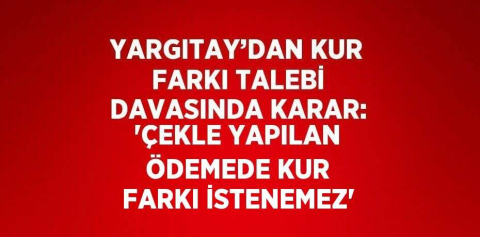 YARGITAY’DAN KUR FARKI TALEBİ DAVASINDA KARAR: 'ÇEKLE YAPILAN ÖDEMEDE KUR FARKI İSTENEMEZ'